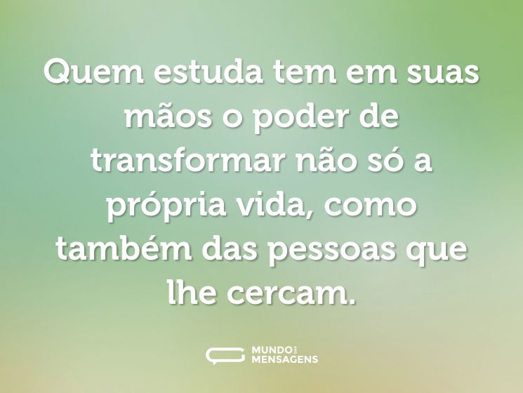 Quem estuda tem em suas mãos o poder de transformar não só a própria vida, como também das pessoas que lhe cercam.