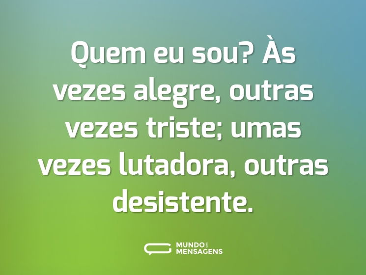 Quem eu sou? Às vezes alegre, outras vezes triste; umas vezes lutadora, outras desistente.
