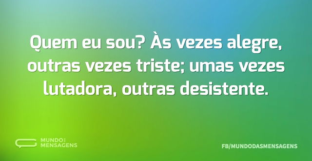 Quem eu sou? Às vezes alegre, outras vez...