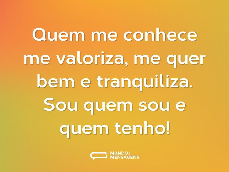 Quem me conhece me valoriza, me quer bem e tranquiliza. Sou quem sou e quem tenho!