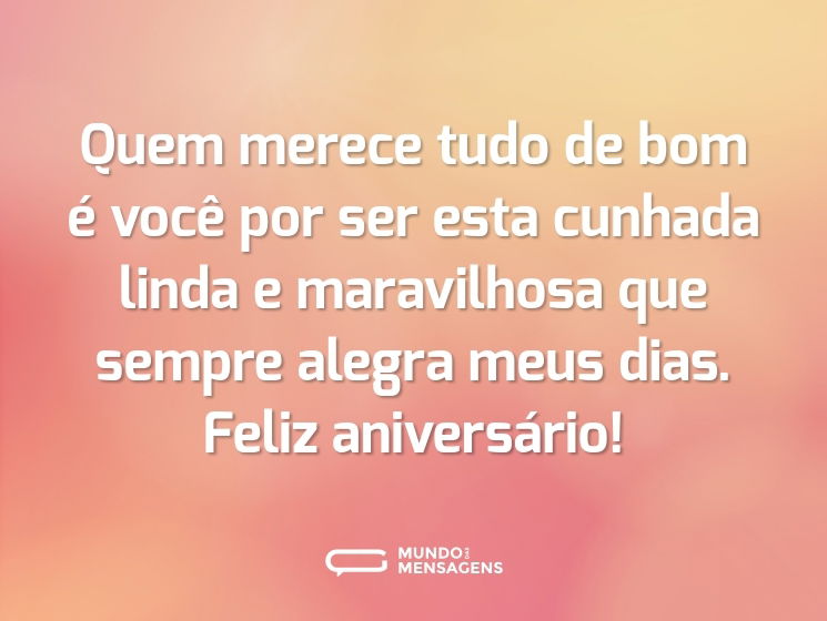 Quem merece tudo de bom é você por ser esta cunhada linda e maravilhosa que sempre alegra meus dias. Feliz aniversário!