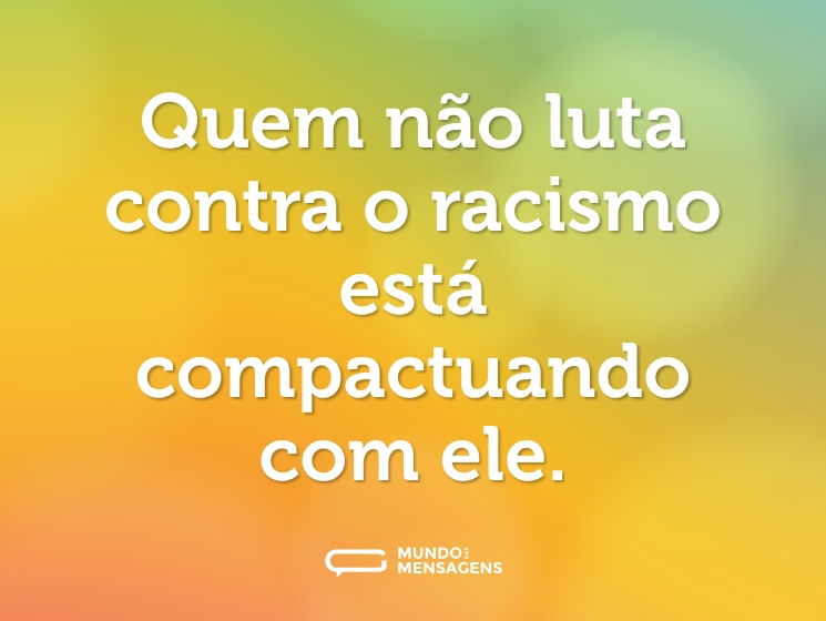 Quem não luta contra o racismo está compactuando com ele.