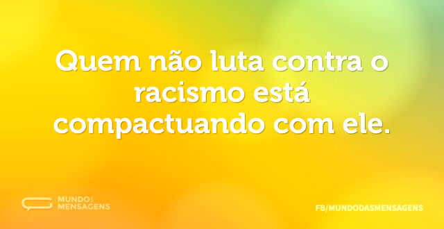 Quem não luta contra o racismo está comp...