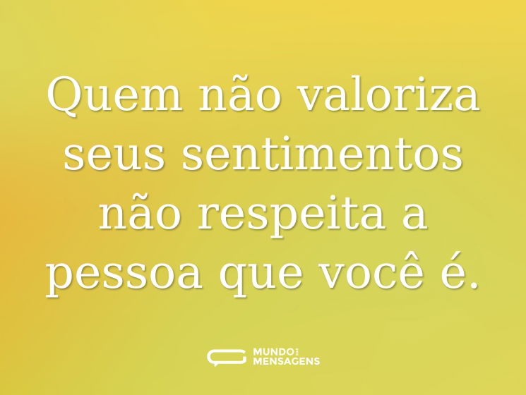 Quem não valoriza seus sentimentos não respeita a pessoa que você é.