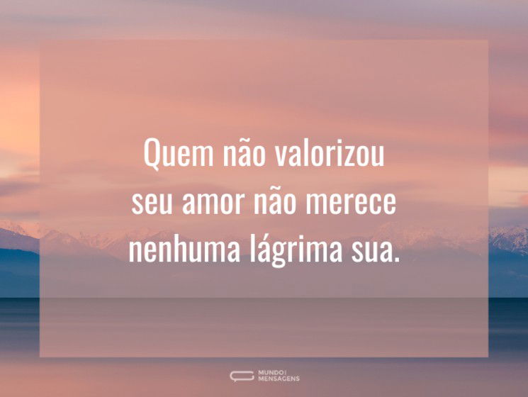 Quem não valorizou seu amor não merece nenhuma lágrima sua.