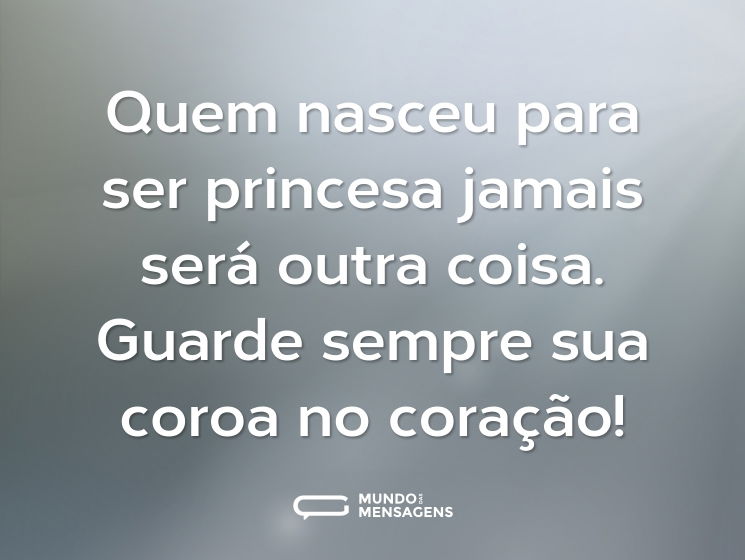 Quem nasceu para ser princesa jamais será outra coisa. Guarde sempre sua coroa no coração!