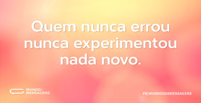 Quem nunca errou nunca experimentou nada...