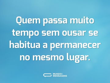 Quem passa muito tempo sem ousar se habitua a permanecer no mesmo lugar.