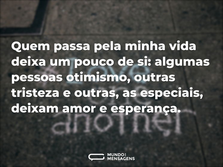 Quem passa pela minha vida deixa um pouco de si: algumas pessoas otimismo, outras tristeza e outras, as especiais, deixam amor e esperança.