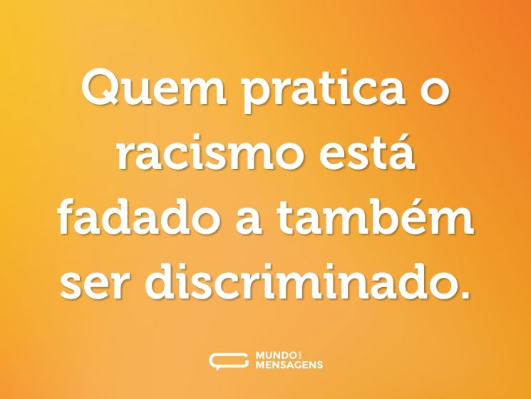 Quem pratica o racismo está fadado a também ser discriminado.