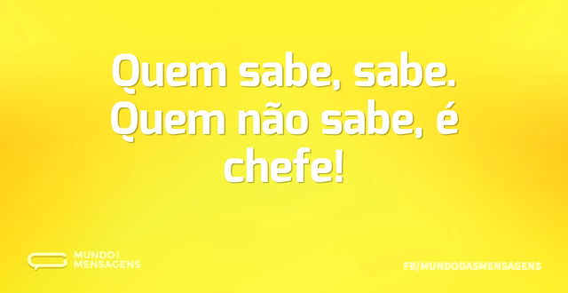 Quem sabe, sabe. Quem não sabe, é chefe...