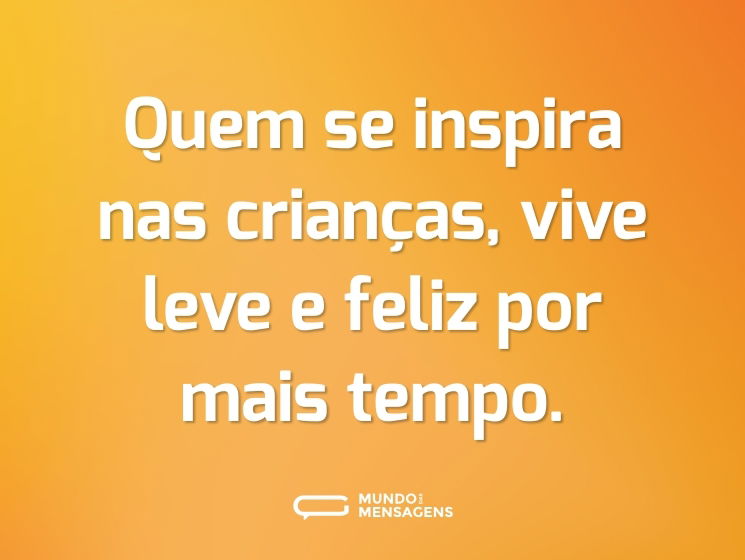 Quem se inspira nas crianças, vive leve e feliz por mais tempo.