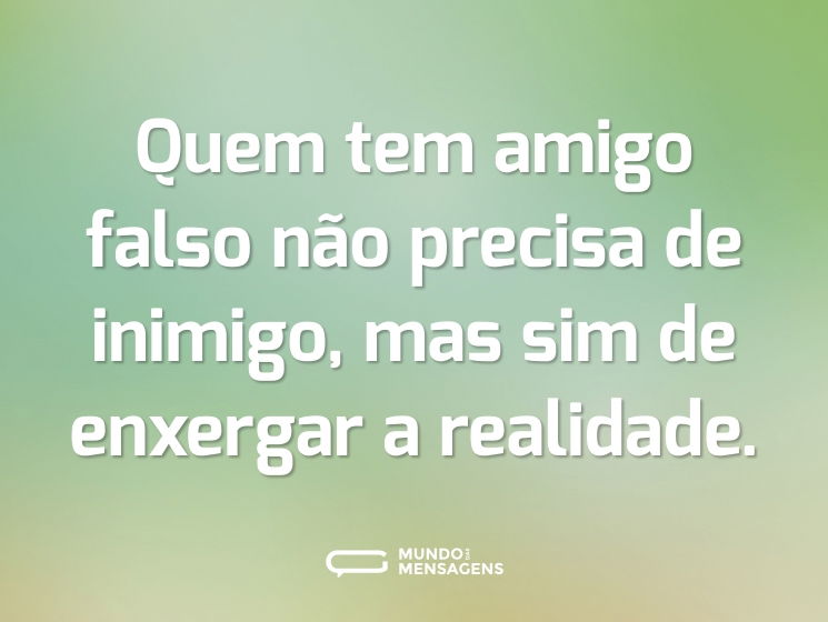 Quem tem amigo falso não precisa de inimigo, mas sim de enxergar a realidade.