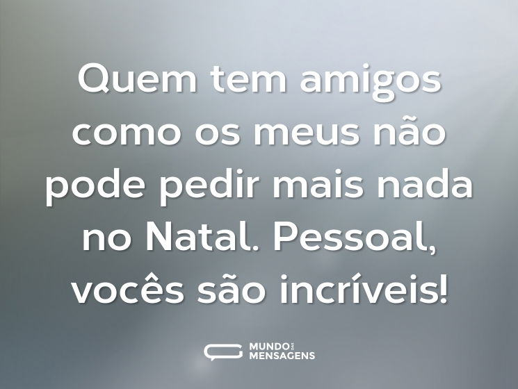 Quem tem amigos como os meus não pode pedir mais nada no Natal. Pessoal, vocês são incríveis!