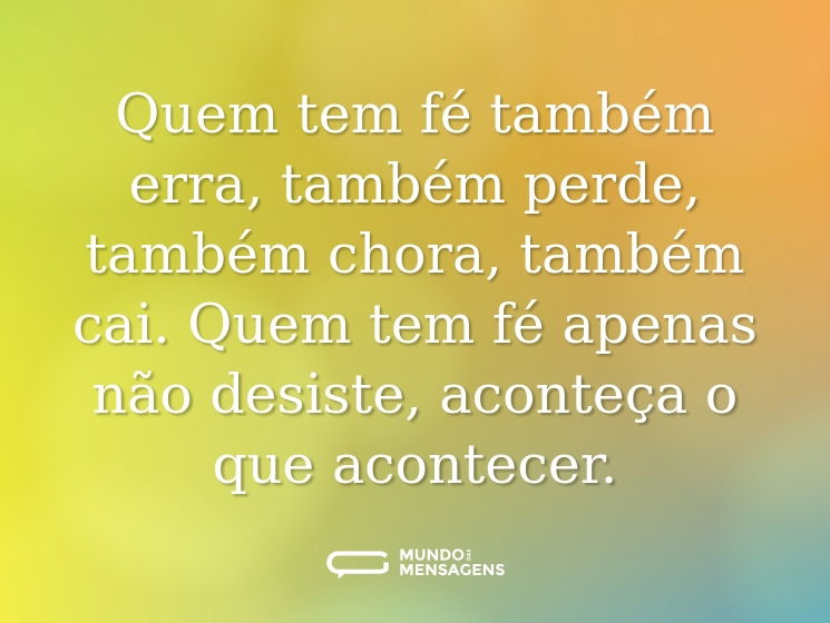 Quem tem fé também erra, também perde, também chora, também cai. Quem tem fé apenas não desiste, aconteça o que acontecer.