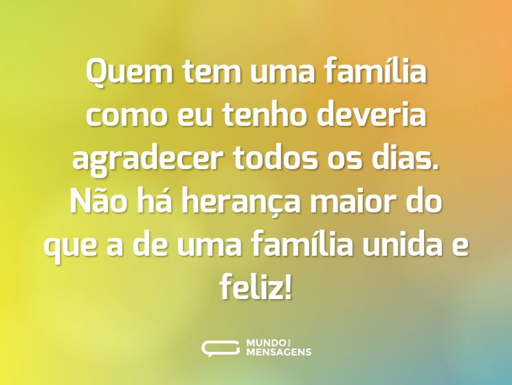 Quem tem uma família como eu tenho deveria agradecer todos os dias. Não há herança maior do que a de uma família unida e feliz!