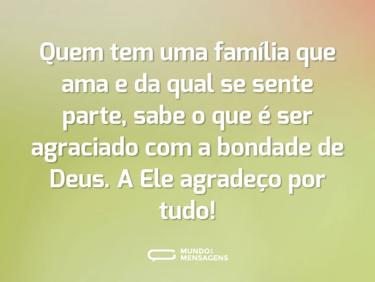 Quem tem uma família que ama e da qual se sente parte, sabe o que é ser agraciado com a bondade de Deus. A Ele agradeço por tudo!