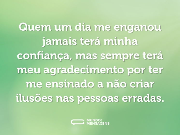 Quem um dia me enganou jamais terá minha confiança, mas sempre terá meu agradecimento por ter me ensinado a não criar ilusões nas pessoas erradas.