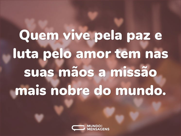 Quem vive pela paz e luta pelo amor tem nas suas mãos a missão mais nobre do mundo.