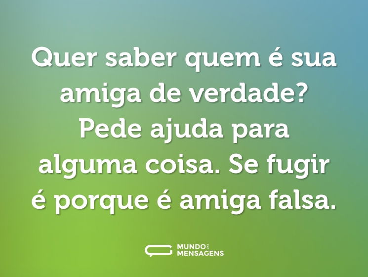 Quer saber quem é sua amiga de verdade? Pede ajuda para alguma coisa. Se fugir é porque é amiga falsa.