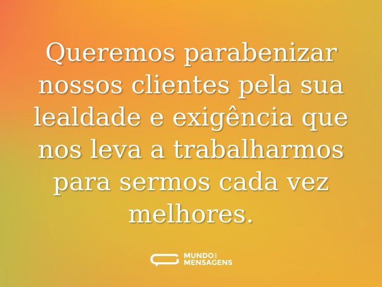 Queremos parabenizar nossos clientes pela sua lealdade e exigência que nos leva a trabalharmos para sermos cada vez melhores.