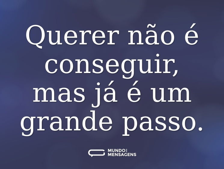 Querer não é conseguir, mas já é um grande passo.