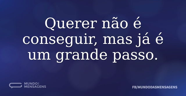 Querer não é conseguir, mas já é um gran...