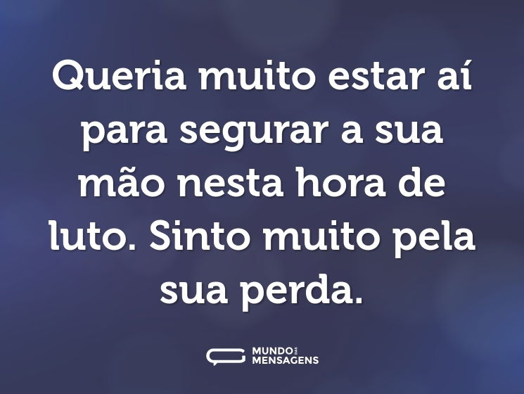 Queria muito estar aí para segurar a sua mão nesta hora de luto. Sinto muito pela sua perda.
