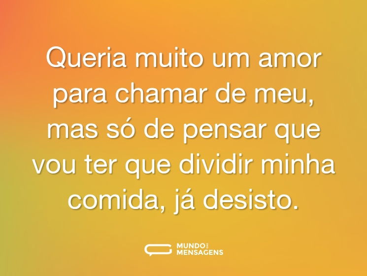 Queria muito um amor para chamar de meu, mas só de pensar que vou ter que dividir minha comida, já desisto.
