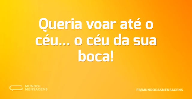 Queria voar até o céu... o céu da sua bo...