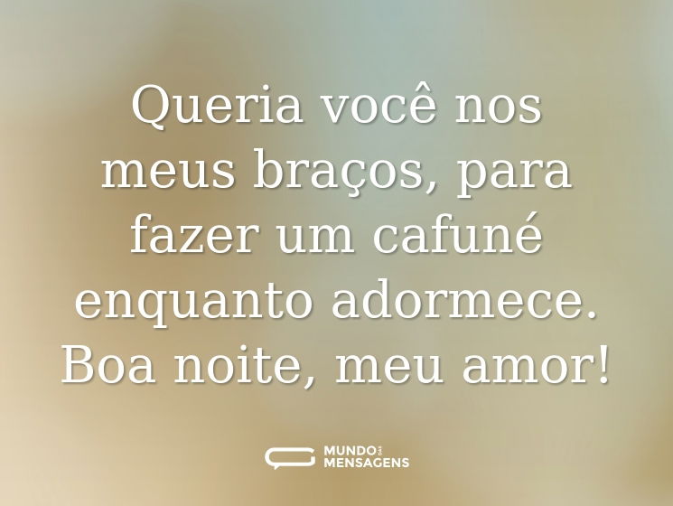 Queria você nos meus braços, para fazer um cafuné enquanto adormece. Boa noite, meu amor!