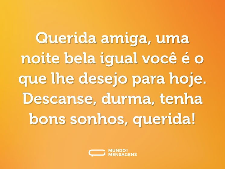 Querida amiga, uma noite bela igual você é o que lhe desejo para hoje. Descanse, durma, tenha bons sonhos, querida!