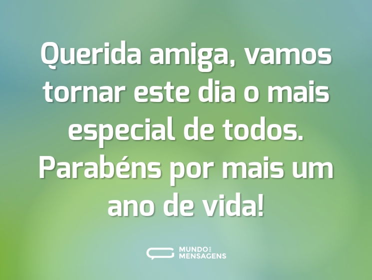Querida amiga, vamos tornar este dia o mais especial de todos. Parabéns por mais um ano de vida!