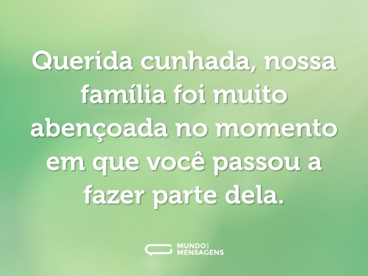 Querida cunhada, nossa família foi muito abençoada no momento em que você passou a fazer parte dela.