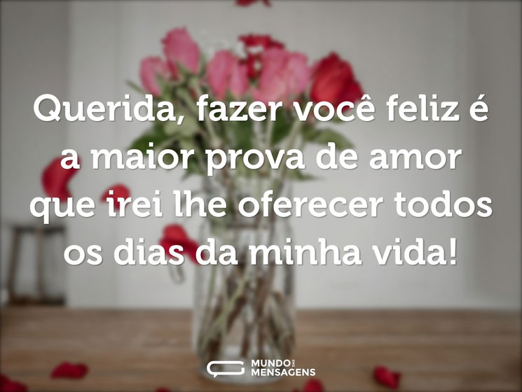 Querida, fazer você feliz é a maior prova de amor que irei lhe oferecer todos os dias da minha vida!