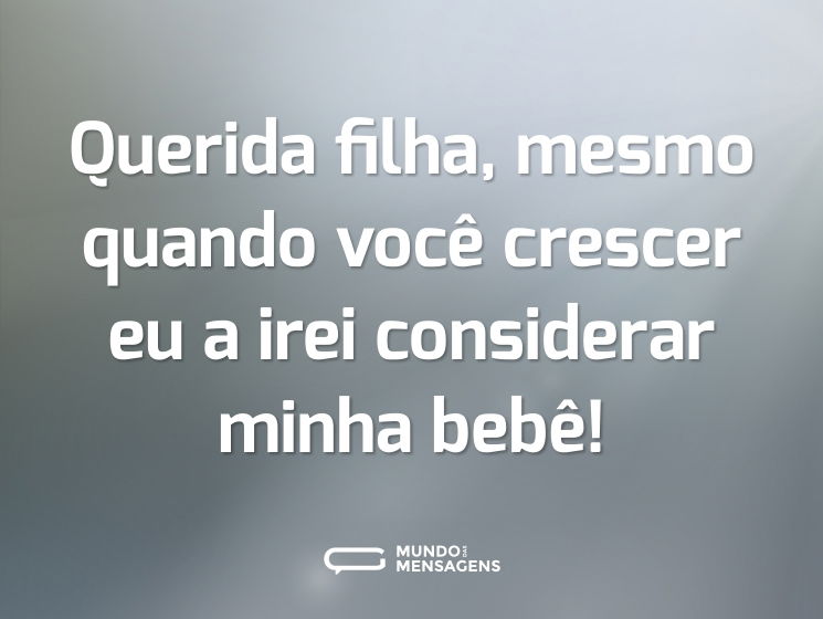 Querida filha, mesmo quando você crescer eu a irei considerar minha bebê!