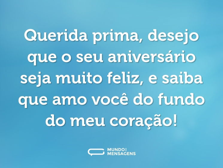 Querida prima, desejo que o seu aniversário seja muito feliz, e saiba que amo você do fundo do meu coração!