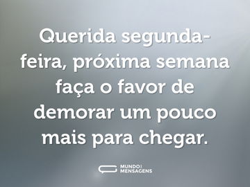 Querida segunda-feira, próxima semana faça o favor de demorar um pouco mais para chegar.