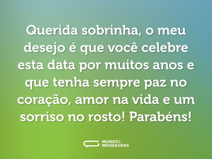 Querida sobrinha, o meu desejo é que você celebre esta data por muitos anos e que tenha sempre paz no coração, amor na vida e um sorriso no rosto! Parabéns!