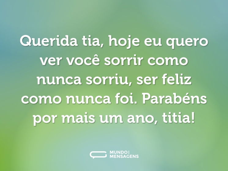 Querida tia, hoje eu quero ver você sorrir como nunca sorriu, ser feliz como nunca foi. Parabéns por mais um ano, titia!