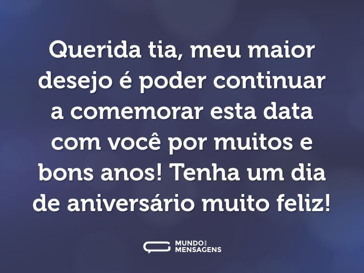 Querida tia, meu maior desejo é poder continuar a comemorar esta data com você por muitos e bons anos! Tenha um dia de aniversário muito feliz!