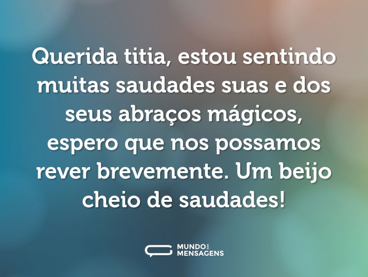 Querida titia, estou sentindo muitas saudades suas e dos seus abraços mágicos, espero que nos possamos rever brevemente. Um beijo cheio de saudades!