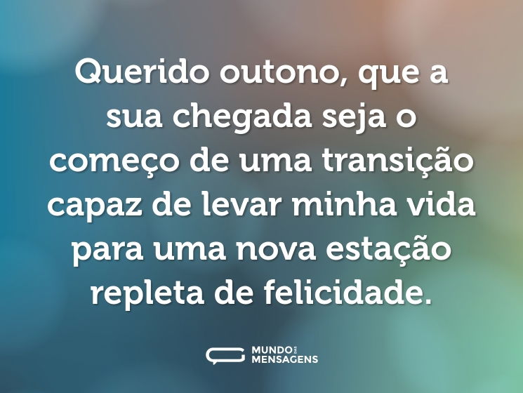 Querido outono, que a sua chegada seja o começo de uma transição capaz de levar minha vida para uma nova estação repleta de felicidade.