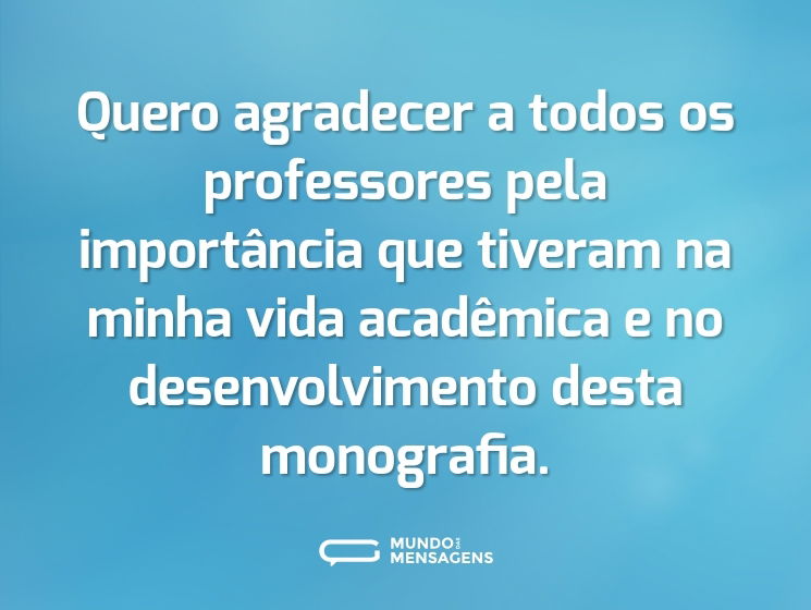 Quero agradecer a todos os professores pela importância que tiveram na minha vida acadêmica e no desenvolvimento desta monografia.