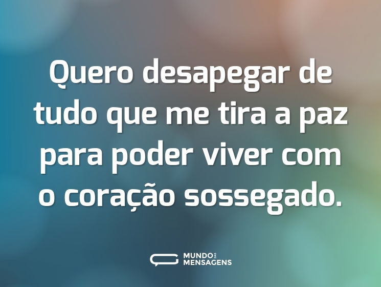 Quero desapegar de tudo que me tira a paz para poder viver com o coração sossegado.