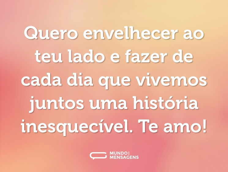 Quero envelhecer ao teu lado e fazer de cada dia que vivemos juntos uma história inesquecível. Te amo!