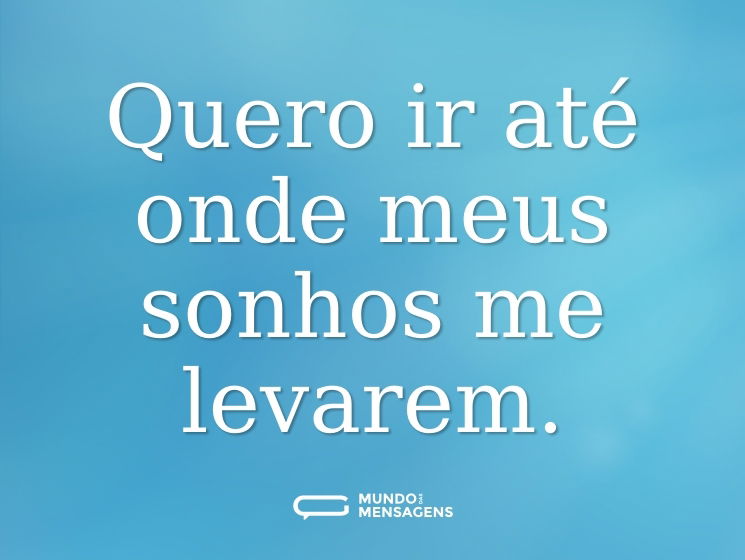 Quero ir até onde meus sonhos me levarem.