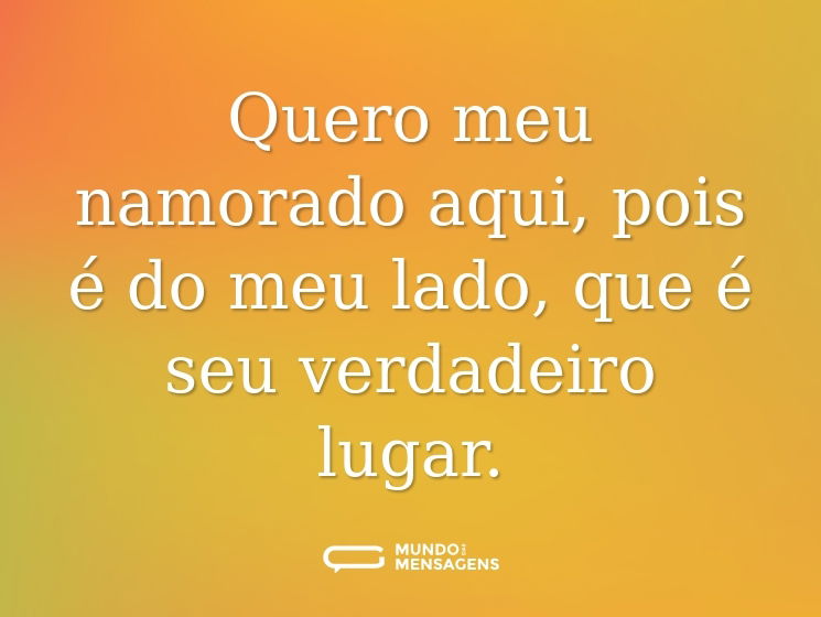 Quero meu namorado aqui, pois é do meu lado, que é seu verdadeiro lugar.