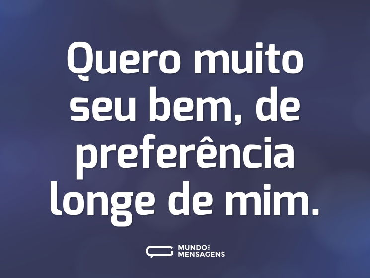 Quero muito seu bem, de preferência longe de mim.