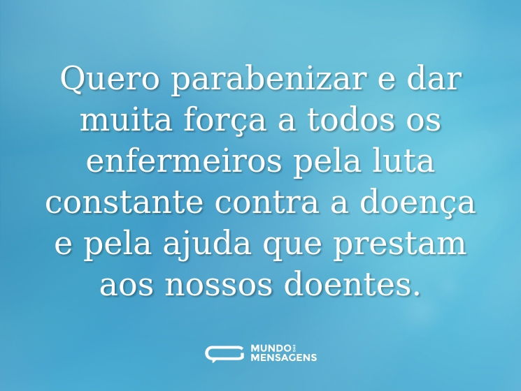 Quero parabenizar e dar muita força a todos os enfermeiros pela luta constante contra a doença e pela ajuda que prestam aos nossos doentes.
